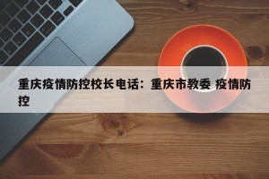 重庆疫情防控校长电话：重庆市教委 疫情防控