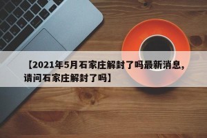 【2021年5月石家庄解封了吗最新消息,请问石家庄解封了吗】