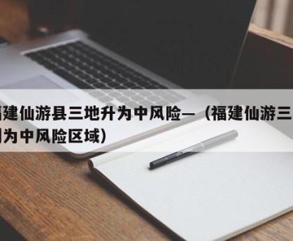 福建仙游县三地升为中风险—（福建仙游三地划为中风险区域）