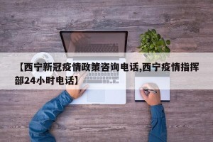 【西宁新冠疫情政策咨询电话,西宁疫情指挥部24小时电话】
