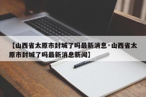 【山西省太原市封城了吗最新消息·山西省太原市封城了吗最新消息新闻】