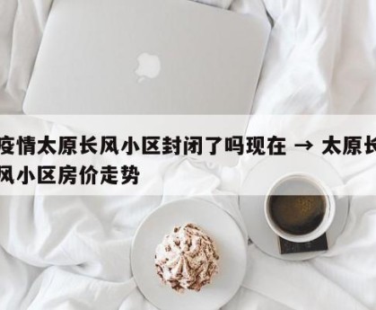 疫情太原长风小区封闭了吗现在 → 太原长风小区房价走势