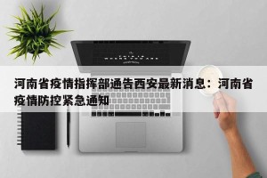 河南省疫情指挥部通告西安最新消息：河南省疫情防控紧急通知
