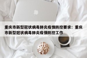 重庆市新型冠状病毒肺炎疫情防控要求：重庆市新型冠状病毒肺炎疫情防控工作