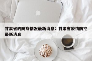甘肃省的防疫情况最新消息：甘肃省疫情防控最新消息