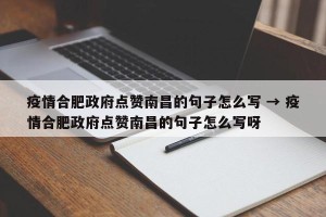 疫情合肥政府点赞南昌的句子怎么写 → 疫情合肥政府点赞南昌的句子怎么写呀