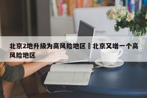 北京2地升级为高风险地区›北京又增一个高风险地区