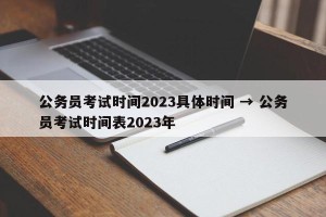 公务员考试时间2023具体时间 → 公务员考试时间表2023年