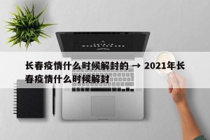 长春疫情什么时候解封的 → 2021年长春疫情什么时候解封