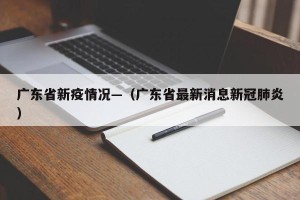 广东省新疫情况—（广东省最新消息新冠肺炎）
