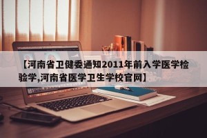 【河南省卫健委通知2011年前入学医学检验学,河南省医学卫生学校官网】