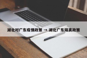 湖北对广东疫情政策 → 湖北广东隔离政策