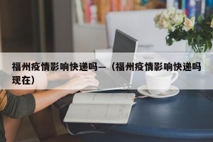 福州疫情影响快递吗—（福州疫情影响快递吗现在）