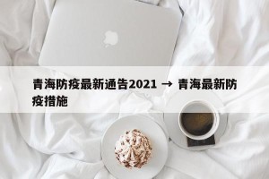 青海防疫最新通告2021 → 青海最新防疫措施