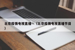 北京疫情电视直播—（北京疫情电视直播节目）