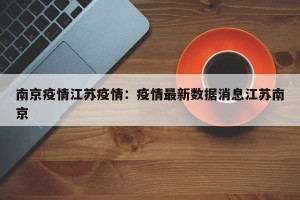 南京疫情江苏疫情：疫情最新数据消息江苏南京