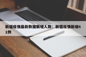新疆疫情最新数据新增人数：新疆疫情新增61例