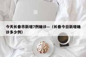 今天长春市新增7例确诊—（长春今日新增确诊多少例）
