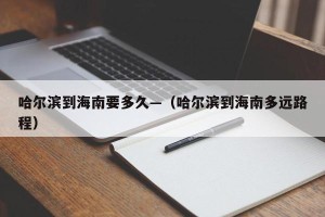 哈尔滨到海南要多久—（哈尔滨到海南多远路程）