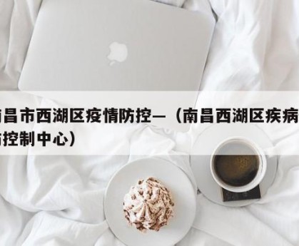 南昌市西湖区疫情防控—（南昌西湖区疾病预防控制中心）