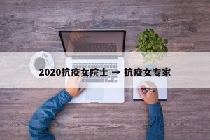 2020抗疫女院士 → 抗疫女专家