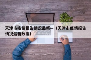 天津市疫情报告情况最新—（天津市疫情报告情况最新数据）
