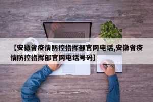 【安徽省疫情防控指挥部官网电话,安徽省疫情防控指挥部官网电话号码】