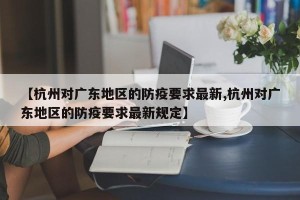 【杭州对广东地区的防疫要求最新,杭州对广东地区的防疫要求最新规定】