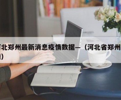 河北郑州最新消息疫情数据—（河北省郑州疫情）