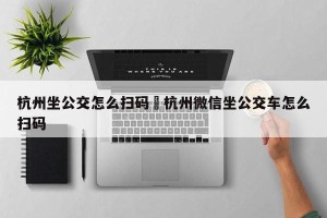杭州坐公交怎么扫码›杭州微信坐公交车怎么扫码