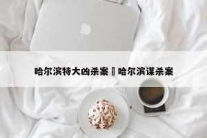 哈尔滨特大凶杀案›哈尔滨谋杀案