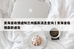 青海省疫情通知兰州最新消息查询›青海省疫情最新通告