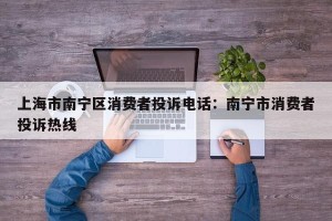 上海市南宁区消费者投诉电话：南宁市消费者投诉热线