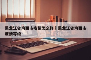 黑龙江省鸡西市疫情怎么样›黑龙江省鸡西市疫情等级