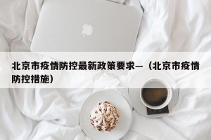 北京市疫情防控最新政策要求—（北京市疫情防控措施）