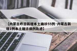 【内蒙古昨日新增本土确诊55例·内蒙古新增1例本土确诊病例轨迹】