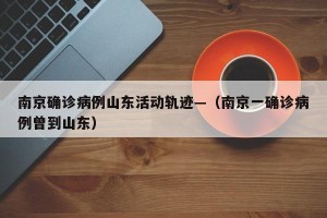 南京确诊病例山东活动轨迹—（南京一确诊病例曾到山东）