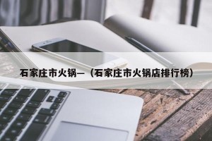 石家庄市火锅—（石家庄市火锅店排行榜）