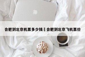 合肥到北京机票多少钱›合肥到北京飞机票价
