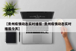 【贵州疫情动态实时播报·贵州疫情动态实时播报今天】