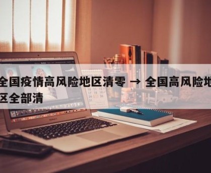 全国疫情高风险地区清零 → 全国高风险地区全部清