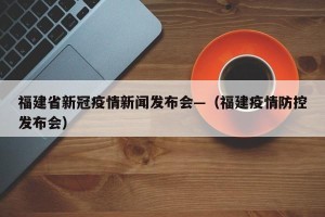 福建省新冠疫情新闻发布会—（福建疫情防控发布会）