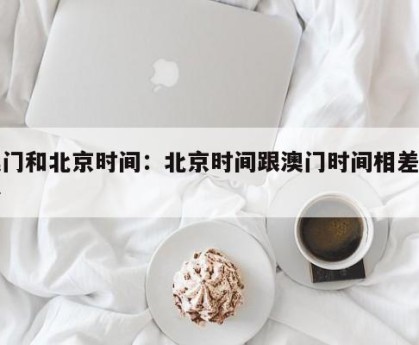 澳门和北京时间：北京时间跟澳门时间相差多少