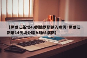 【黑龙江新增49例俄罗斯输入病例·黑龙江新增14例境外输入确诊病例】