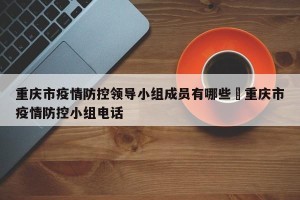 重庆市疫情防控领导小组成员有哪些›重庆市疫情防控小组电话