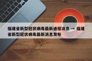 福建省新型冠状病毒最新通报消息 → 福建省新型冠状病毒最新消息发布