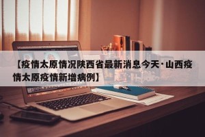 【疫情太原情况陕西省最新消息今天·山西疫情太原疫情新增病例】