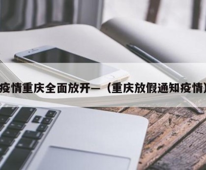 疫情重庆全面放开—（重庆放假通知疫情）