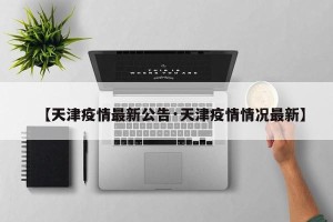 【天津疫情最新公告·天津疫情情况最新】