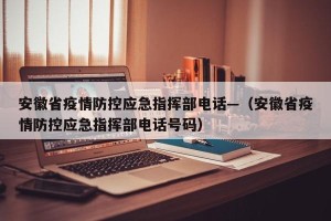 安徽省疫情防控应急指挥部电话—（安徽省疫情防控应急指挥部电话号码）
